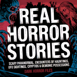 Real Horror Stories: Scary Paranormal Encounters of Hauntings, UFO Sightings, Cryptids & Demonic Possessions