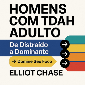 Homens com TDAH Adulto - De Distraído a Dominante: Domine Seu Foco, Reconstrua Sua Confiança e Recupere Sua Carreira Sem Medicação ou Vergonha