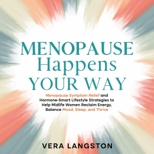 Menopause Happens Your Way: Menopause Symptom Relief and Hormone-Smart Lifestyle Strategies to Help Midlife Women Reclaim Energy, Balance Mood, Sleep, and Thrive