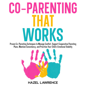 Co‑Parenting That Works: Proven Co-Parenting Techniques to Manage Conflict, Support Cooperative Parenting Plans, Maintain Consistency, and Prioritize Your Child’s Emotional Stability