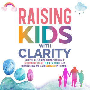 Raising Kids with Clarity: A Purposeful Parenting Roadmap to Cultivate Emotional Intelligence, Healthy Routines, Calm Communication, and Secure Confidence in Your Child
