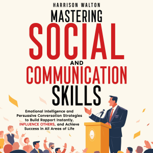 Mastering Social And Communication Skills: Emotional Intelligence and Persuasive Conversation Strategies to Build Rapport Instantly, Influence Others, and Achieve Success in All Areas of Life