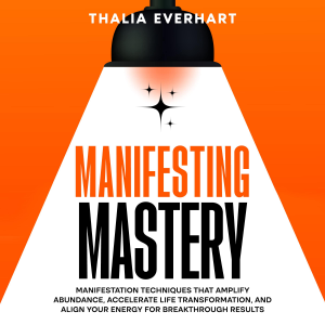 Manifesting Mastery: Manifestation Techniques That Amplify Abundance, Accelerate Life Transformation, and Align Your Energy for Breakthrough Results
