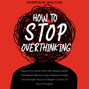 How to Stop Overthinking: Rewire Your Brain with CBT-Based Habits That Break Mental Loops, Reduce Anxiety, and Sharpen Focus to Regain Control of Your Thoughts