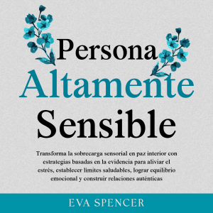 Persona altamente sensible: Transforma la sobrecarga sensorial en paz interior con estrategias basadas en la evidencia para aliviar el estrés, establecer límites saludables, lograr equilibrio emocional y construir relaciones auténticas