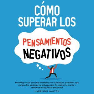 Cómo superar los pensamientos negativos: Reconfigura tus patrones mentales con estrategias científicas que rompen las espirales de sobrepensar, fortalecen tu mente y restauran el equilibrio emocional