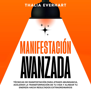 Manifestación avanzada: Técnicas de manifestación para atraer abundancia, acelerar la transformación de tu vida y alinear tu energía hacia resultados extraordinarios