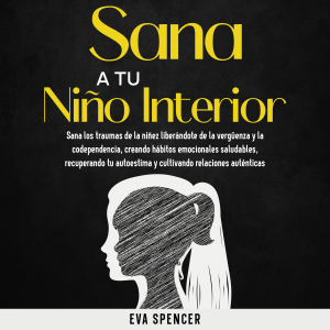 Sana a tu niño interior: Sana los traumas de la niñez liberándote de la vergüenza y la codependencia, creando hábitos emocionales saludables, recuperando tu autoestima y cultivando relaciones auténticas
