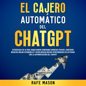 El cajero automático del Chat GPT: Estrategias de IA para ganar dinero generando ingresos pasivos, construir negocios online expandibles y desbloquear nuevas oportunidades de actividad con la automatización del ChatGPT
