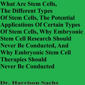 What Are Stem Cells, The Different Types Of Stem Cells, The Potential Applications Of Certain Types Of Stem Cells, Why Embryonic Stem Cell Research Should Never Be Conducted, And Why Embryonic Stem Cell Therapies Should Never Be Conducted