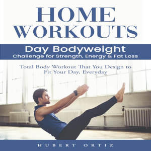 Home Workouts: Day Bodyweight Challenge for Strength, Energy & Fat Loss (Total Body Workout That You Design to Fit Your Day, Everyday)