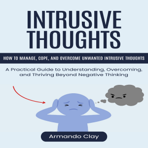 Intrusive Thoughts: How to Manage, Cope, and Overcome Unwanted Intrusive Thoughts (A Practical Guide to Understanding, Overcoming, and Thriving Beyond Negative Thinking)