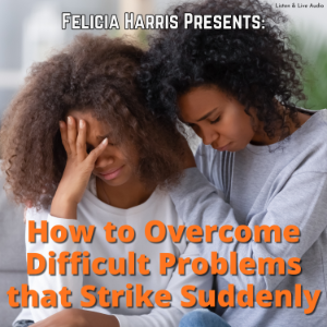 Felicia Harris Presents: How to Overcome Difficult Problems that Strike Suddenly