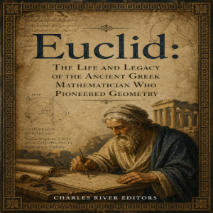 Euclid: The Life and Legacy of the Ancient Greek Mathematician Who Pioneered Geometry