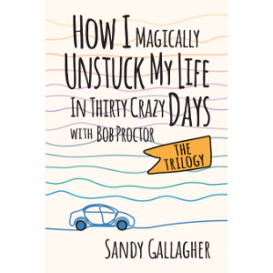 How I Magically Unstuck My Life in Thirty Crazy Days with Bob Proctor The Trilogy