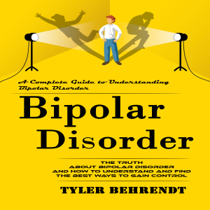 Bipolar Disorder: A Complete Guide to Understanding Bipolar Disorder (The Truth About Bipolar Disorder and How to Understand and Find the Best Ways to Gain Control)
