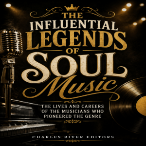 The Influential Legends of Soul Music: The Lives and Careers of the Musicians Who Pioneered the Genre