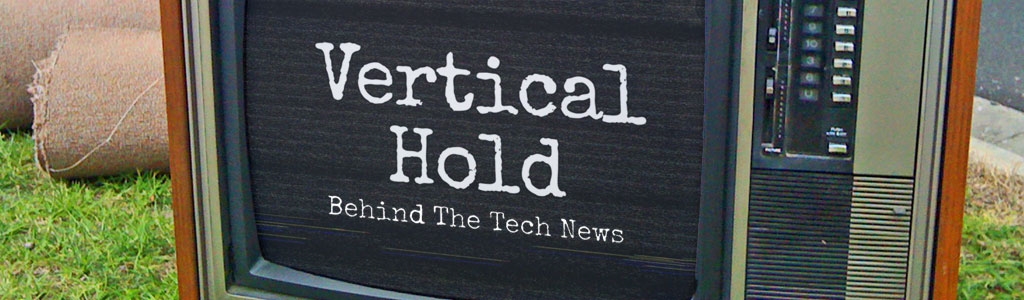Vertical Hold: Behind The Tech News